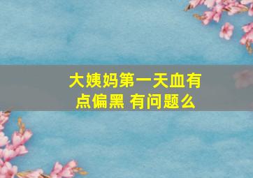 大姨妈第一天血有点偏黑 有问题么